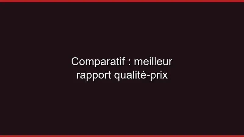 Comparatif : meilleur rapport qualité-prix