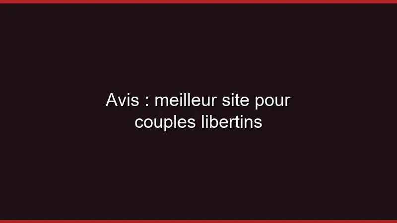 Avis : meilleur site pour couples libertins