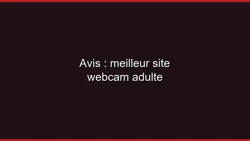 Avis : meilleur site webcam adulte