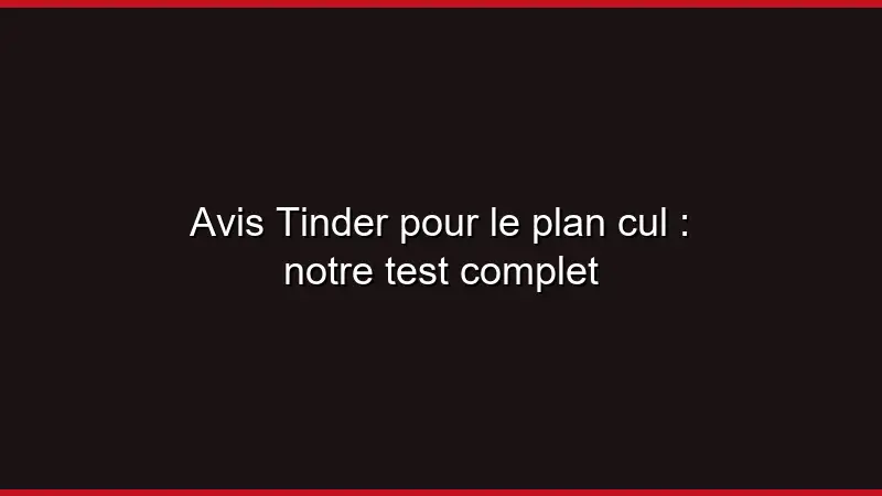 Avis Tinder pour le plan cul : notre test complet